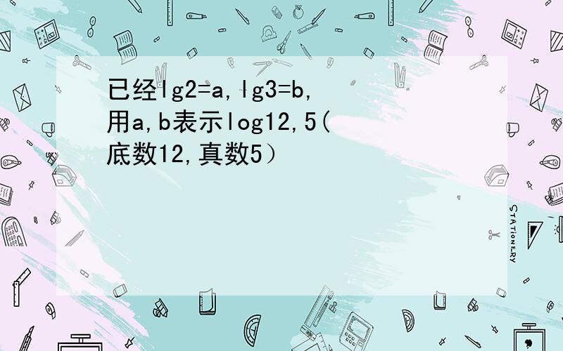 已经lg2=a,lg3=b,用a,b表示log12,5(底数12,真数5）