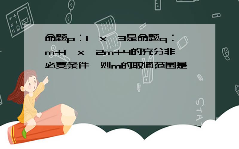 命题p：1≤x≤3是命题q：m+1≤x≤2m+4的充分非必要条件,则m的取值范围是