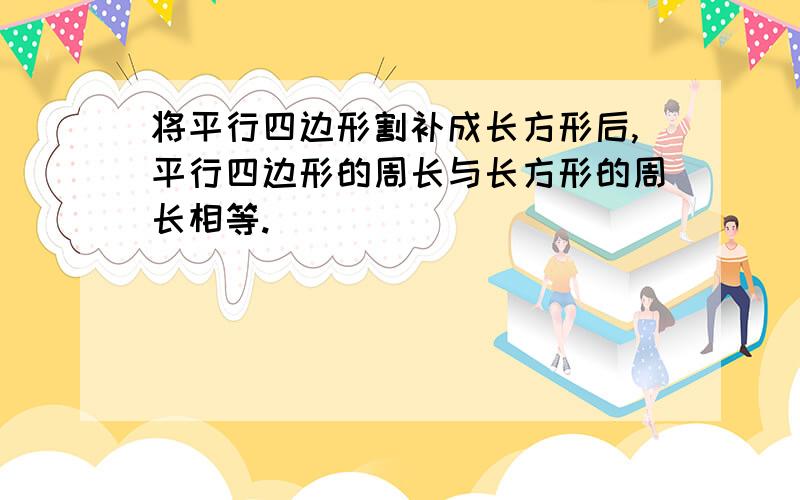 将平行四边形割补成长方形后,平行四边形的周长与长方形的周长相等.（ ）