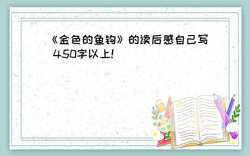 《金色的鱼钩》的读后感自己写 450字以上!