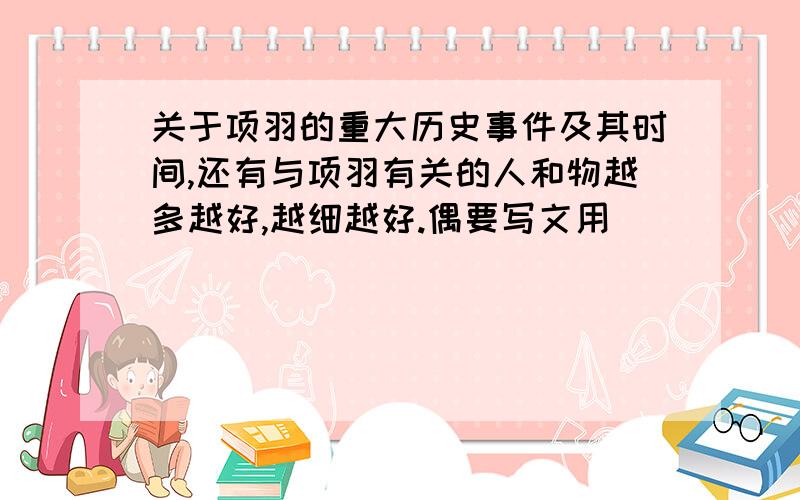 关于项羽的重大历史事件及其时间,还有与项羽有关的人和物越多越好,越细越好.偶要写文用