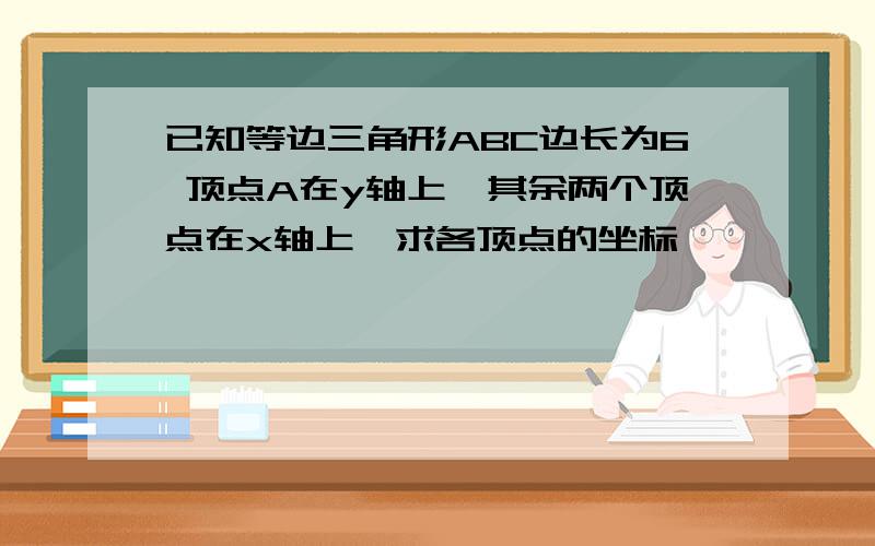 已知等边三角形ABC边长为6 顶点A在y轴上,其余两个顶点在x轴上,求各顶点的坐标