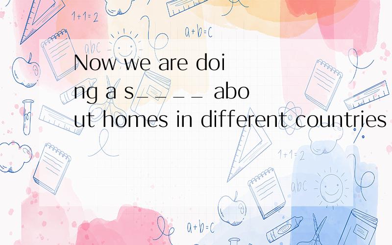 Now we are doing a s____ about homes in different countries