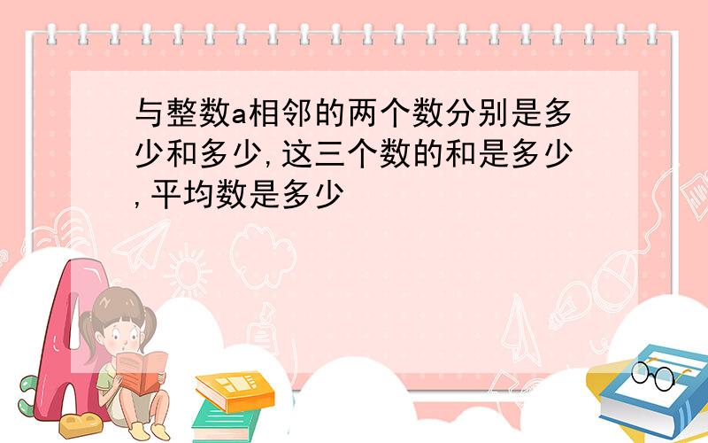 与整数a相邻的两个数分别是多少和多少,这三个数的和是多少,平均数是多少