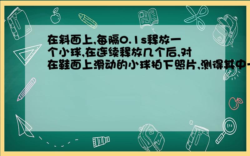 在斜面上,每隔0.1s释放一个小球,在连续释放几个后,对在鞋面上滑动的小球拍下照片,测得其中一段（两个球之间）内位移为15cm,已知小球加速度为5/s,那么第二球的末速度.我球得是1.25m/s,可是