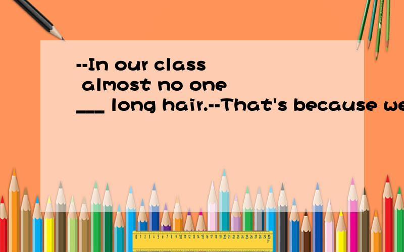 --In our class almost no one___ long hair.--That's because we are not allowed to do that.A.puts B.grows C.takes D.wears