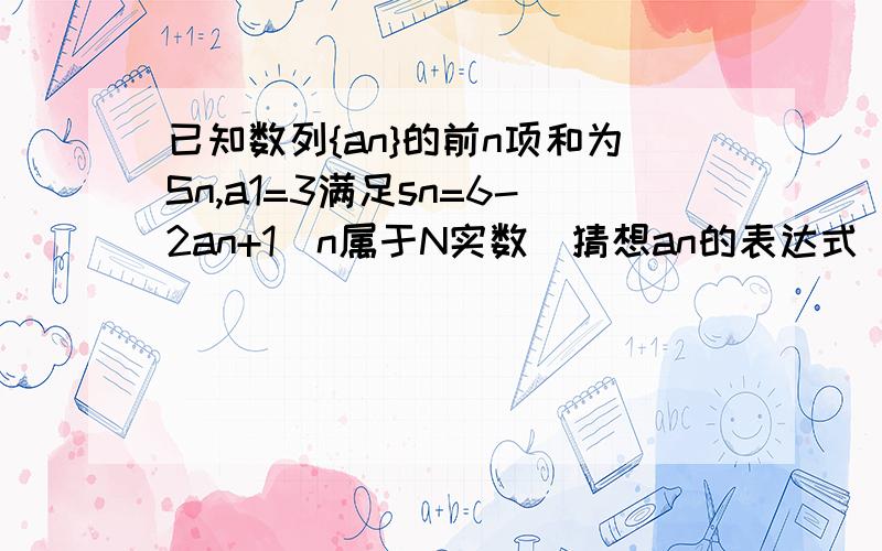 已知数列{an}的前n项和为Sn,a1=3满足sn=6-2an+1（n属于N实数）猜想an的表达式