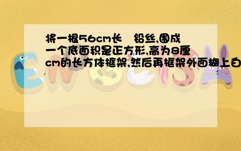 将一根56cm长旳铅丝,围成一个底面积是正方形,高为8厘cm的长方体框架,然后再框架外面糊上白纸,至少需要多少平方厘米?甲、翼两人分别从A、B两地相向而行,40分钟相遇,相遇后二人继续行驶,乙