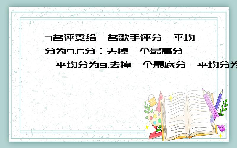 7名评委给一名歌手评分,平均分为9.6分：去掉一个最高分,平均分为9.去掉一个最底分,平均分为9.7分：最高和最底分多去掉,这名歌手平均分是多少