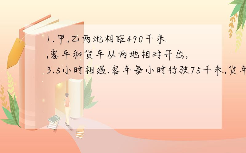 1.甲,乙两地相距490千米,客车和货车从两地相对开出,3.5小时相遇.客车每小时行驶75千米,货车每小时行驶多少千米?