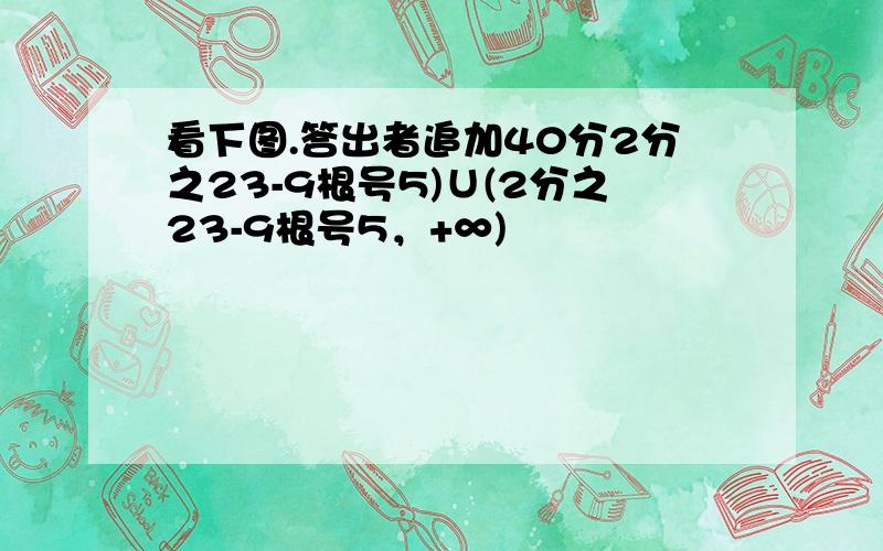 看下图.答出者追加40分2分之23-9根号5)∪(2分之23-9根号5，+∞)