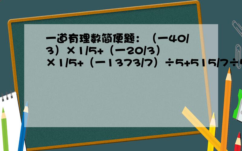 一道有理数简便题：（一40/3）×1/5+（一20/3）×1/5+（一1373/7）÷5+515/7÷5   请用简便方法计算、