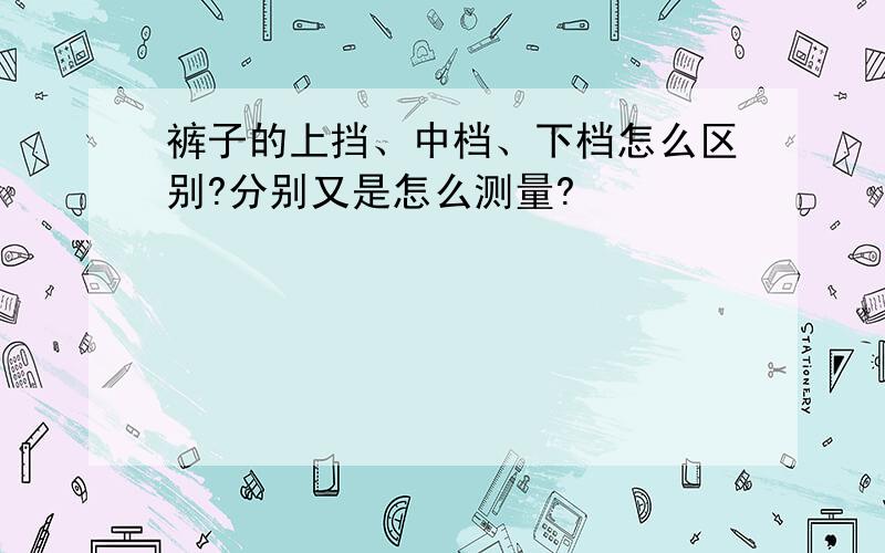 裤子的上挡、中档、下档怎么区别?分别又是怎么测量?