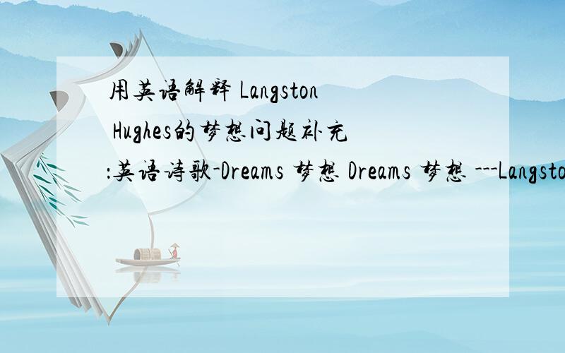 用英语解释 Langston Hughes的梦想问题补充：英语诗歌-Dreams 梦想 Dreams 梦想 ---Langston Hughes Hold fast to dreams 紧紧抓住梦想, For if dreams die 梦想若是消亡 Life is a broken-winged bird 生命就象鸟儿折了翅