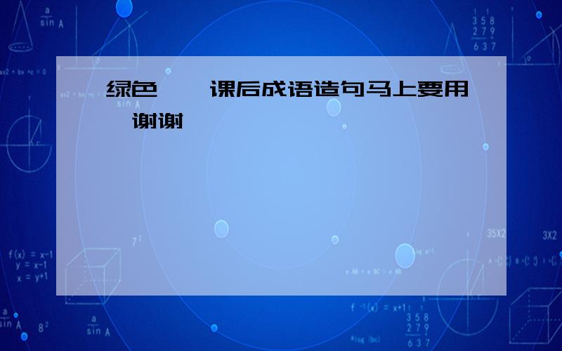 绿色蝈蝈课后成语造句马上要用,谢谢…………………………………………………………