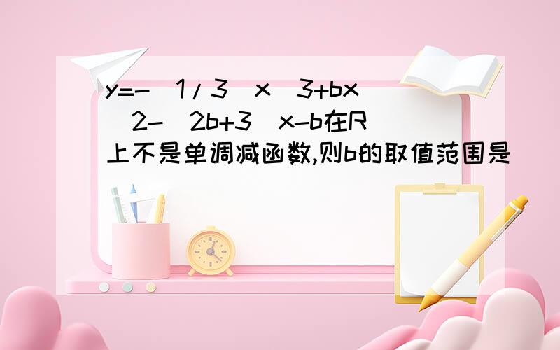 y=-(1/3)x^3+bx^2-(2b+3)x-b在R上不是单调减函数,则b的取值范围是