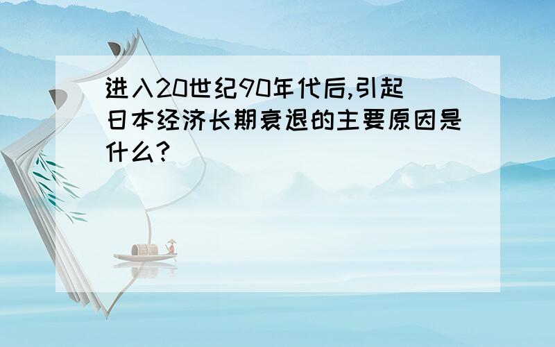 进入20世纪90年代后,引起日本经济长期衰退的主要原因是什么?