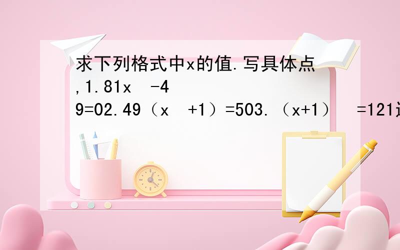 求下列格式中x的值.写具体点,1.81x²-49=02.49（x²+1）=503.（x+1）²=121还有一个求平方根的：10的6次方分之1的平方根是多少？