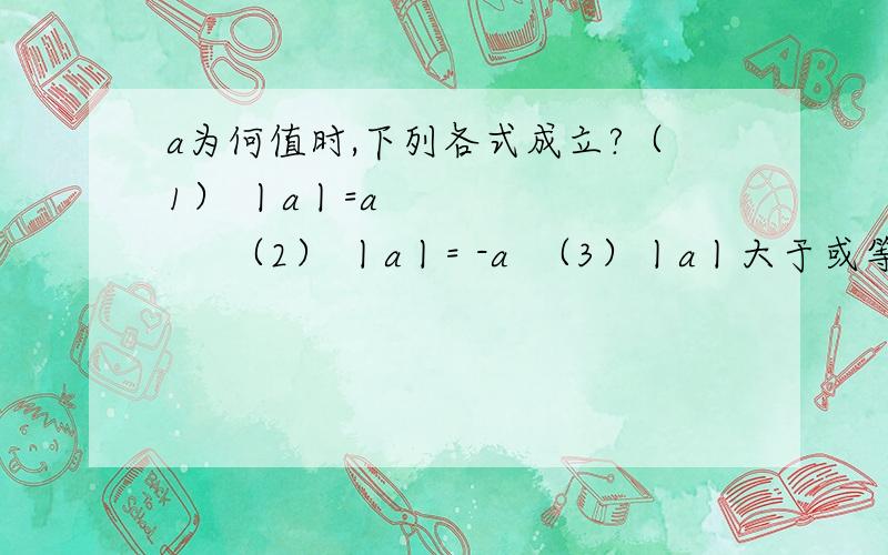 a为何值时,下列各式成立?（1） 丨a丨=a           （2） 丨a丨= -a  （3）丨a丨大于或等于a    （4）丨a丨＜a   (5) 丨a丨=5             （6）丨a丨=-5