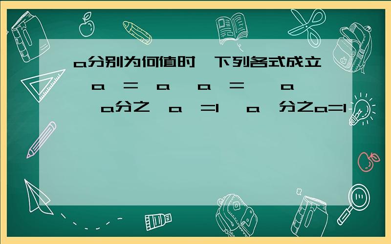 a分别为何值时,下列各式成立丨a丨=﹣a 丨a丨=丨﹣a丨 a分之丨a丨=1 丨a丨分之a=1