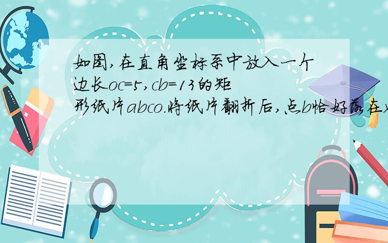 如图,在直角坐标系中放入一个边长oc=5,cb=13的矩形纸片abco.将纸片翻折后,点b恰好落在x轴上,记为b‘,折痕为ce.1.求b’的坐标；2.求折痕ce所在直线的解析式