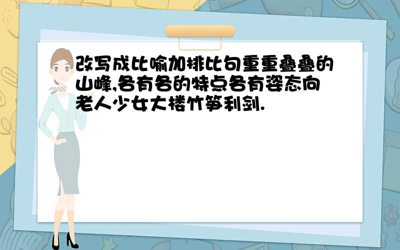 改写成比喻加排比句重重叠叠的山峰,各有各的特点各有姿态向老人少女大楼竹笋利剑.