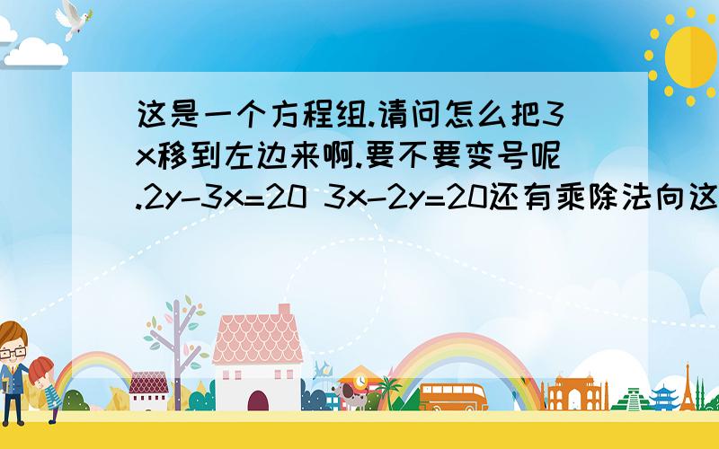 这是一个方程组.请问怎么把3x移到左边来啊.要不要变号呢.2y-3x=20 3x-2y=20还有乘除法向这样移怎么移啊.