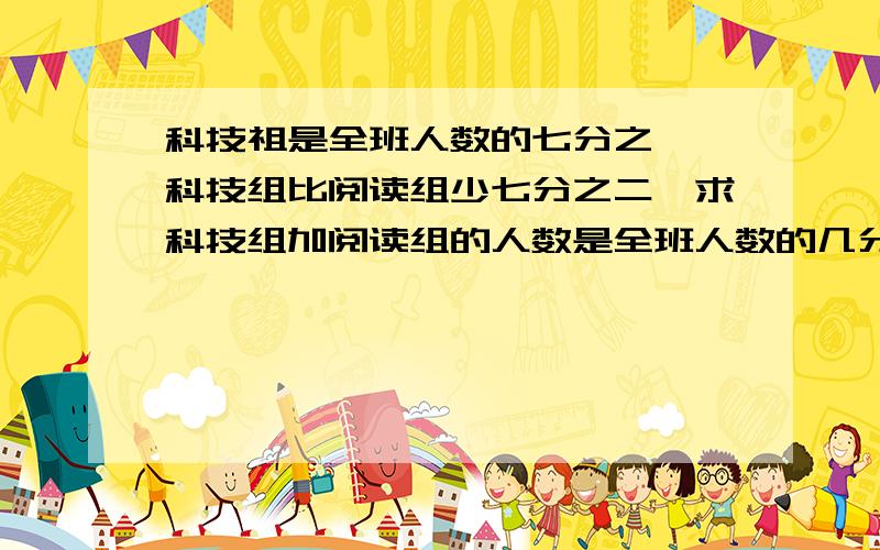 科技祖是全班人数的七分之一,科技组比阅读组少七分之二,求科技组加阅读组的人数是全班人数的几分之几