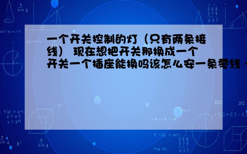 一个开关控制的灯（只有两条接线） 现在想把开关那换成一个开关一个插座能换吗该怎么安一条零线 一条火线