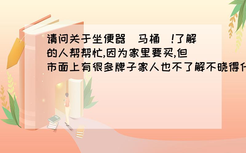 请问关于坐便器（马桶）!了解的人帮帮忙,因为家里要买,但市面上有很多牌子家人也不了解不晓得什么样的好请问1.马桶水箱的大小有什么区别2.在南京有什么牌子的坐便器比较好而且价格适