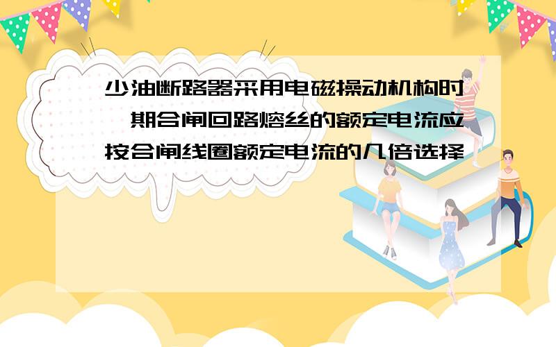 少油断路器采用电磁操动机构时,期合闸回路熔丝的额定电流应按合闸线圈额定电流的几倍选择