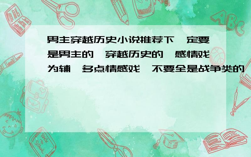 男主穿越历史小说推荐下一定要是男主的,穿越历史的,感情戏为辅,多点情感戏,不要全是战争类的,看烦了,背景规模也不需要太宏大,小人物挺好的,动不动就穿皇帝皇子有点恼火,不要求文采多