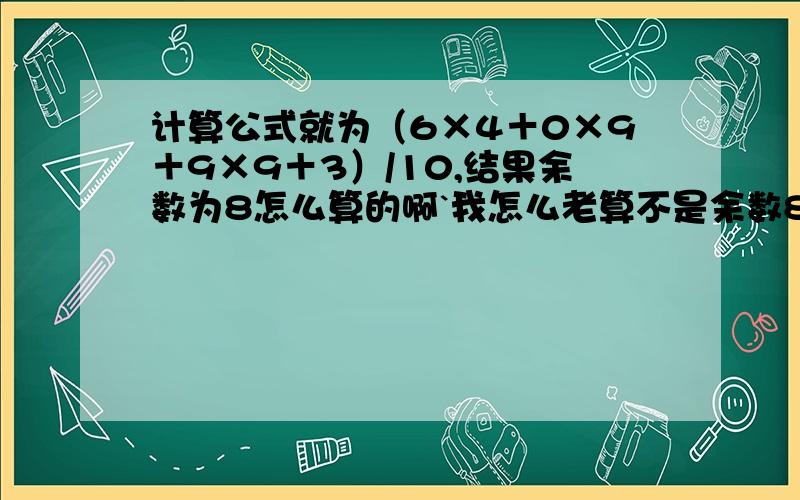 计算公式就为（6×4＋0×9＋9×9＋3）/10,结果余数为8怎么算的啊`我怎么老算不是余数8啊,那3*4+9*9+3*9+3/10余几啊`