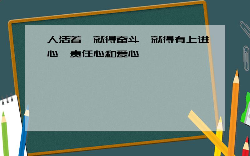 人活着,就得奋斗,就得有上进心,责任心和爱心,