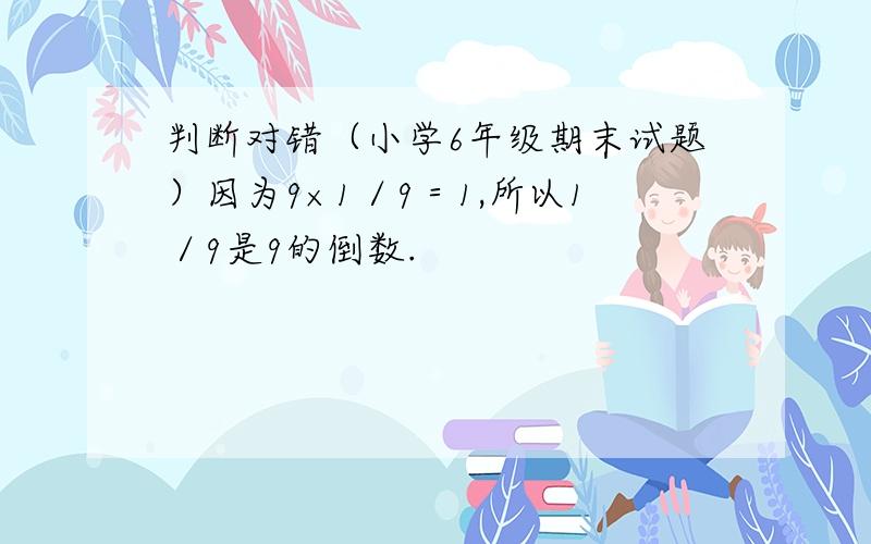 判断对错（小学6年级期末试题）因为9×1／9＝1,所以1／9是9的倒数.