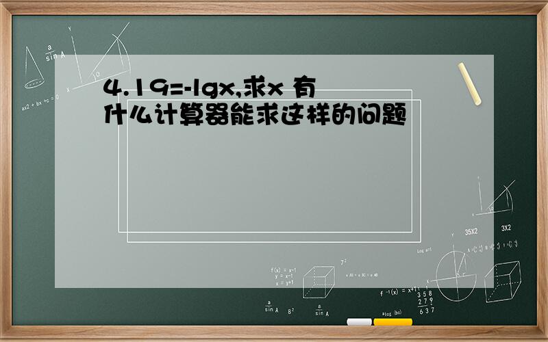 4.19=-lgx,求x 有什么计算器能求这样的问题