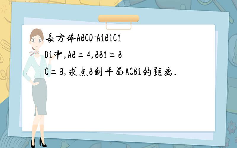 长方体ABCD-A1B1C1D1中,AB=4,BB1=BC=3,求点B到平面ACB1的距离.