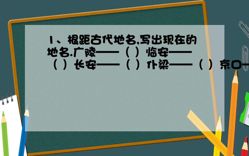 1、根距古代地名,写出现在的地名.广陵——（ ）临安——（ ）长安——（ ）仆梁——（ ）京口——（ ）瑜关——（ ）可能打错字.2、把下面的字去掉一笔,变成另外一个字,然后组词.鸣（