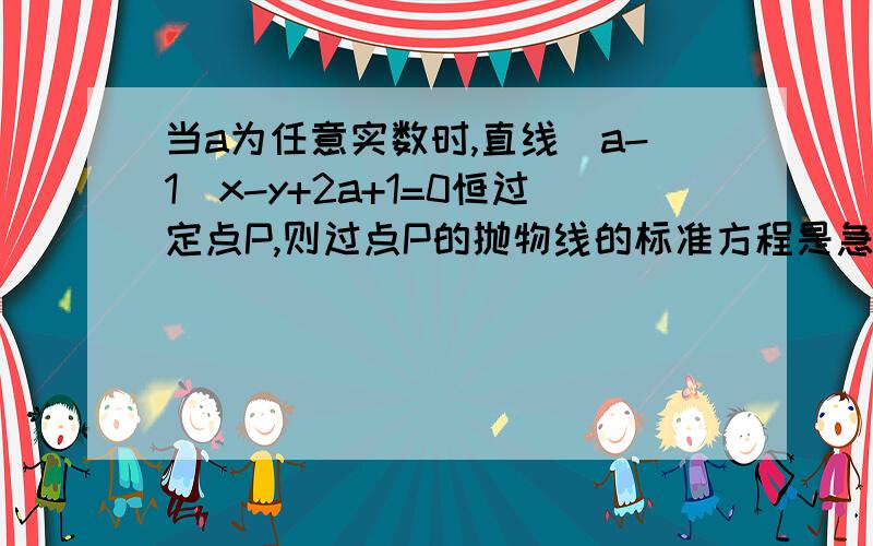 当a为任意实数时,直线(a-1)x-y+2a+1=0恒过定点P,则过点P的抛物线的标准方程是急用、请写明过程、越详细越好、谢谢了