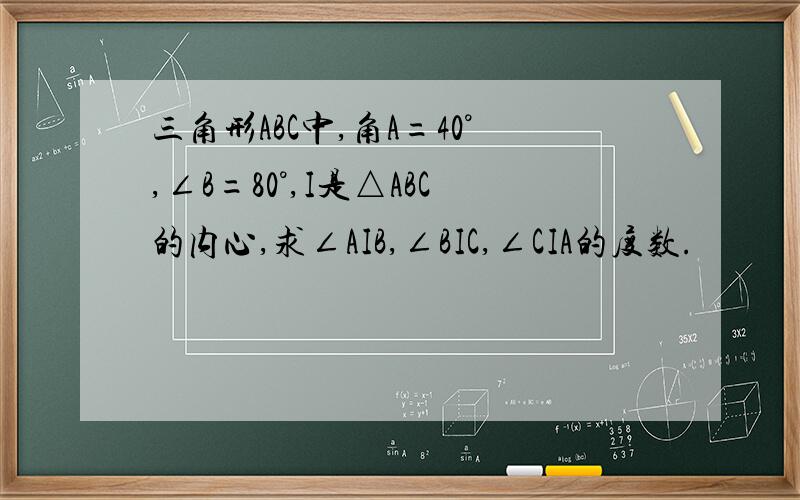 三角形ABC中,角A=40°,∠B=80°,I是△ABC的内心,求∠AIB,∠BIC,∠CIA的度数.