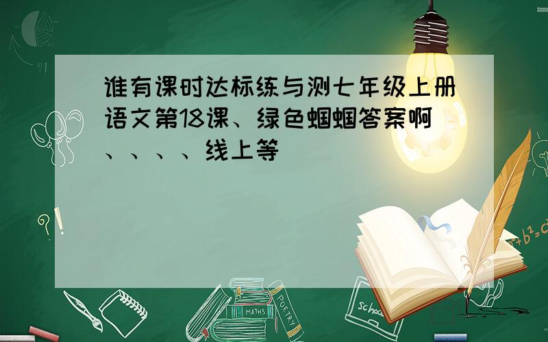 谁有课时达标练与测七年级上册语文第18课、绿色蝈蝈答案啊、、、、线上等