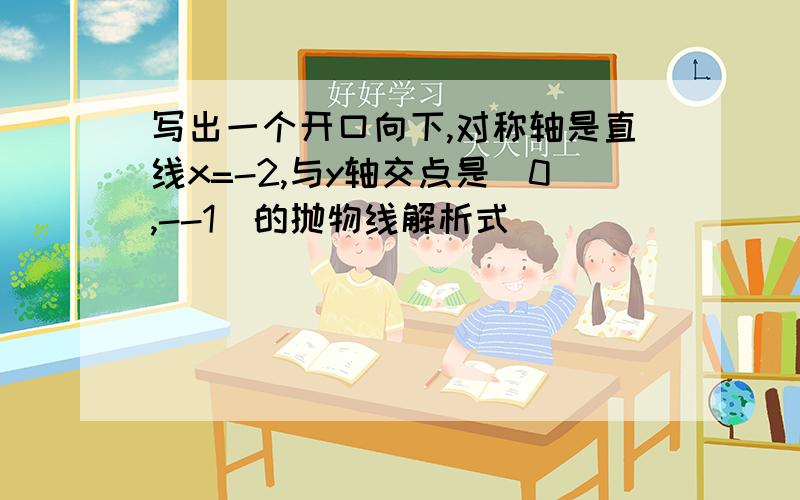 写出一个开口向下,对称轴是直线x=-2,与y轴交点是（0,--1）的抛物线解析式