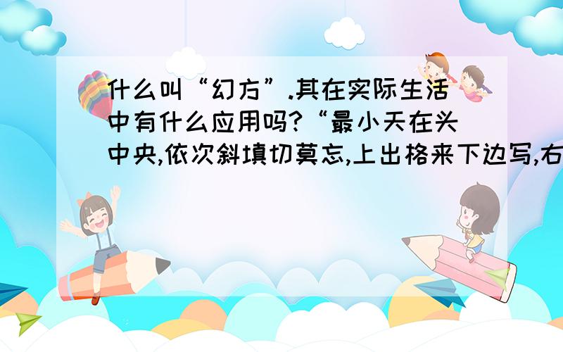 什么叫“幻方”.其在实际生活中有什么应用吗?“最小天在头中央,依次斜填切莫忘,上出格来下边写,右出格来左边写”.将所填的最小的数填在第一行的正中央,然后依次往右上角斜着填,如果