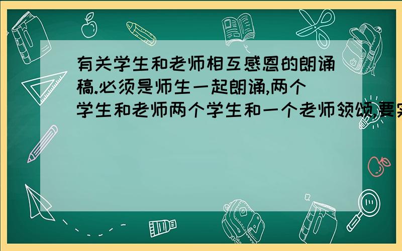 有关学生和老师相互感恩的朗诵稿.必须是师生一起朗诵,两个学生和老师两个学生和一个老师领颂,要实际一点,感恩的!时间很紧!Help!