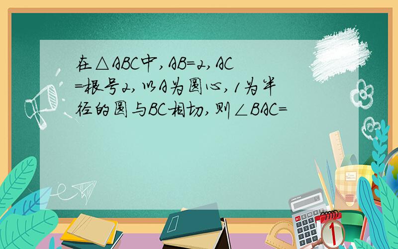 在△ABC中,AB=2,AC=根号2,以A为圆心,1为半径的圆与BC相切,则∠BAC=
