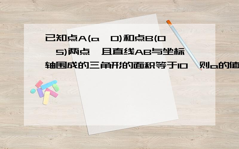 已知点A(a,0)和点B(0,5)两点,且直线AB与坐标轴围成的三角形的面积等于10,则a的值是多少?求求求求求求求求求求求求求求求求求求求求求求求求求求求