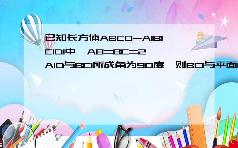 已知长方体ABCD-A1B1C1D1中,AB=BC=2,A1D与BC1所成角为90度,则BC1与平面BB1DD1所成角的正弦值是?  选项如下第7题