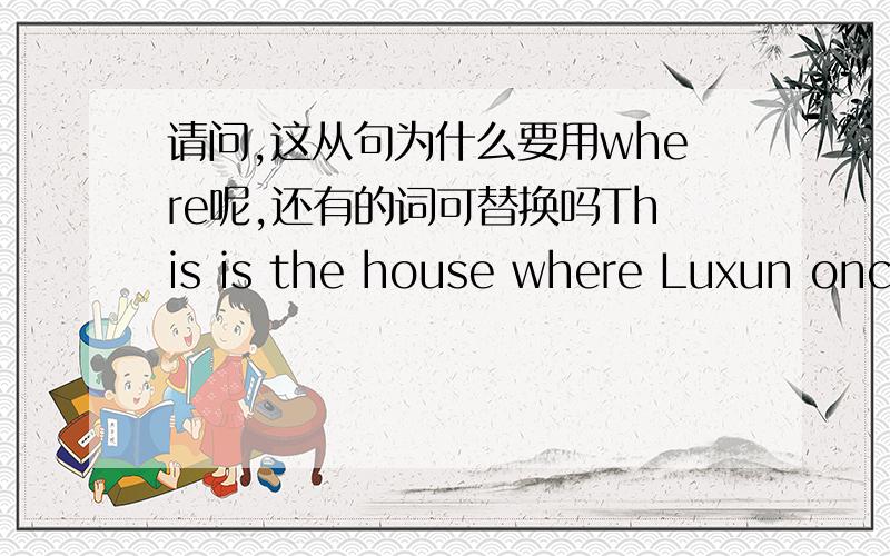 请问,这从句为什么要用where呢,还有的词可替换吗This is the house where Luxun once lived.