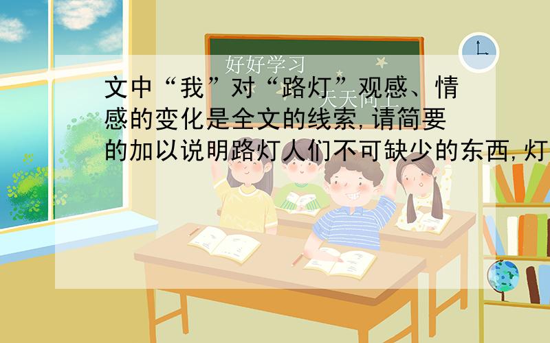 文中“我”对“路灯”观感、情感的变化是全文的线索,请简要的加以说明路灯人们不可缺少的东西,灯也算是一种吧!黑夜降临的时候,谁能没有灯呢 带来满室光明的日光灯,照亮书桌一隅的台