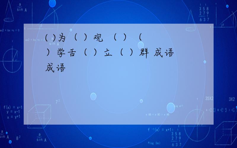 ( )为（ ）观 （ ）（ ）学舌（ ）立（ ）群 成语成语